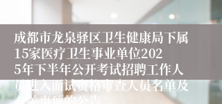 成都市龙泉驿区卫生健康局下属15家医疗卫生事业单位2025年下半年公开考试招聘工作人员进入面试资格审查人员名单及有关事项的公告