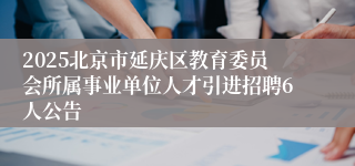 2025北京市延庆区教育委员会所属事业单位人才引进招聘6人公告