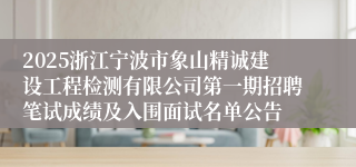 2025浙江宁波市象山精诚建设工程检测有限公司第一期招聘笔试成绩及入围面试名单公告