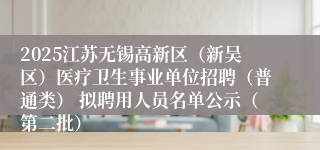 2025江苏无锡高新区(新吴区)医疗卫生事业单位招聘(普通类) 拟聘用人员名单公示(第二批)