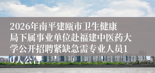 2026年南平建瓯市卫生健康局下属事业单位赴福建中医药大学公开招聘紧缺急需专业人员10人公告