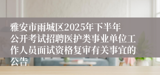 雅安市雨城区2025年下半年公开考试招聘医护类事业单位工作人员面试资格复审有关事宜的公告
