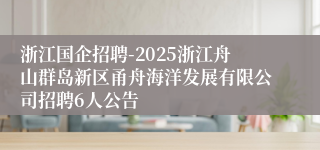 浙江国企招聘-2025浙江舟山群岛新区甬舟海洋发展有限公司招聘6人公告