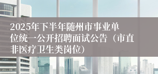 2025年下半年随州市事业单位统一公开招聘面试公告（市直非医疗卫生类岗位）
