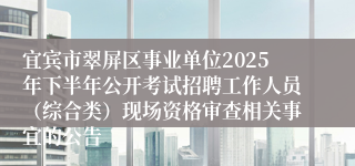 宜宾市翠屏区事业单位2025年下半年公开考试招聘工作人员(综合类)现场资格审查相关事宜的公告