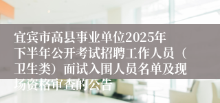 宜宾市高县事业单位2025年下半年公开考试招聘工作人员（卫生类）面试入围人员名单及现场资格审查的公告