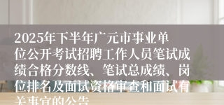 2025年下半年广元市事业单位公开考试招聘工作人员笔试成绩合格分数线、笔试总成绩、岗位排名及面试资格审查和面试有关事宜的公告