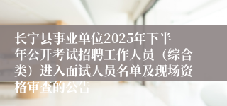 长宁县事业单位2025年下半年公开考试招聘工作人员(综合类)进入面试人员名单及现场资格审查的公告
