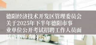 德阳经济技术开发区管理委员会关于2025年下半年德阳市事业单位公开考试招聘工作人员面试资格审查的公告