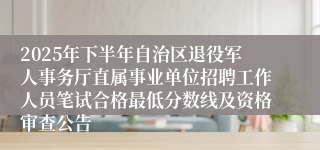 2025年下半年自治区退役军人事务厅直属事业单位招聘工作人员笔试合格最低分数线及资格审查公告