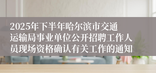 2025年下半年哈尔滨市交通运输局事业单位公开招聘工作人员现场资格确认有关工作的通知