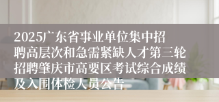 2025广东省事业单位集中招聘高层次和急需紧缺人才第三轮招聘肇庆市高要区考试综合成绩及入围体检人员公告