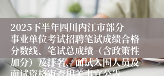 2025下半年四川内江市部分事业单位考试招聘笔试成绩合格分数线、笔试总成绩（含政策性加分）及排名、面试入围人员及面试资格审查相关事宜公告