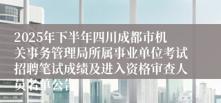 2025年下半年四川成都市机关事务管理局所属事业单位考试招聘笔试成绩及进入资格审查人员名单公告