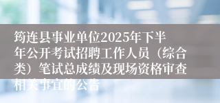 筠连县事业单位2025年下半年公开考试招聘工作人员(综合类)笔试总成绩及现场资格审查相关事宜的公告