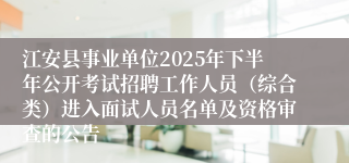 江安县事业单位2025年下半年公开考试招聘工作人员(综合类)进入面试人员名单及资格审查的公告