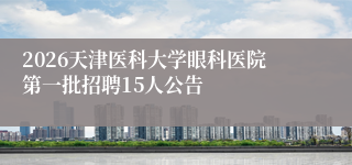 2026天津医科大学眼科医院第一批招聘15人公告