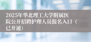 2025年华北理工大学附属医院公开招聘护理人员报名入口（已开通）