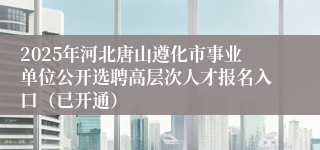 2025年河北唐山遵化市事业单位公开选聘高层次人才报名入口(已开通)