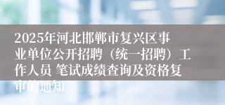 2025年河北邯郸市复兴区事业单位公开招聘（统一招聘）工作人员 笔试成绩查询及资格复审的通知