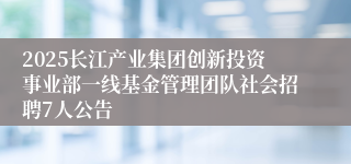 2025长江产业集团创新投资事业部一线基金管理团队社会招聘7人公告