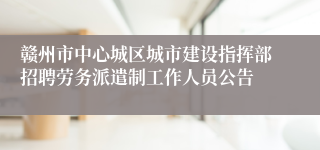 赣州市中心城区城市建设指挥部招聘劳务派遣制工作人员公告 