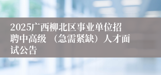 2025广西柳北区事业单位招聘中高级 （急需紧缺）人才面试公告