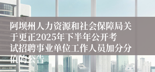 阿坝州人力资源和社会保障局关于更正2025年下半年公开考试招聘事业单位工作人员加分分值的公告