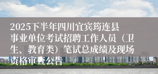 2025下半年四川宜宾筠连县事业单位考试招聘工作人员（卫生、教育类）笔试总成绩及现场资格审查公告