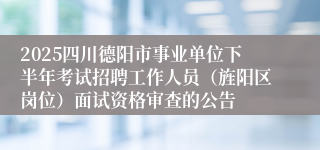 2025四川德阳市事业单位下半年考试招聘工作人员（旌阳区岗位）面试资格审查的公告