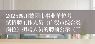 2025四川德阳市事业单位考试招聘工作人员（广汉市综合类岗位）拟聘人员的聘前公示（三）