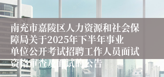 南充市嘉陵区人力资源和社会保障局关于2025年下半年事业单位公开考试招聘工作人员面试资格审查及面试的公告