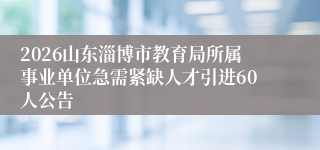 2026山东淄博市教育局所属事业单位急需紧缺人才引进60人公告