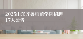 2025山东齐鲁师范学院招聘17人公告