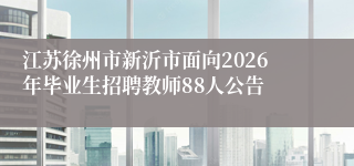 江苏徐州市新沂市面向2026年毕业生招聘教师88人公告