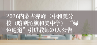2026内蒙古赤峰二中和美分校(喀喇沁旗和美中学) “绿色通道”引进教师20人公告