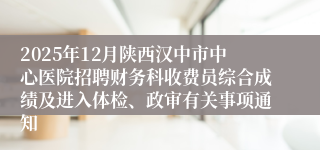 2025年12月陕西汉中市中心医院招聘财务科收费员综合成绩及进入体检、政审有关事项通知