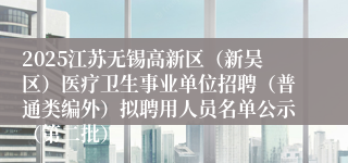 2025江苏无锡高新区（新吴区）医疗卫生事业单位招聘（普通类编外）拟聘用人员名单公示（第二批）