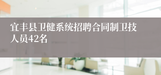 宜丰县卫健系统招聘合同制卫技人员42名