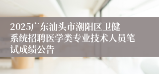 2025广东汕头市潮阳区卫健系统招聘医学类专业技术人员笔试成绩公告