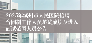2025年滨州市人民医院招聘合同制工作人员笔试成绩及进入面试范围人员公告