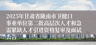 2025年甘肃省陇南市卫健口事业单位第二批高层次人才和急需紧缺人才引进资格复审及面试公告