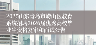 2025山东青岛市崂山区教育系统招聘2026届优秀高校毕业生资格复审和面试公告