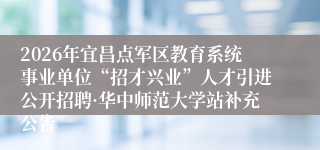 2026年宜昌点军区教育系统事业单位“招才兴业”人才引进公开招聘·华中师范大学站补充公告