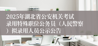 2025年湖北省公安机关考试录用特殊职位公务员（人民警察）拟录用人员公示公告