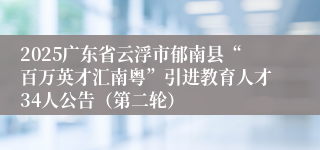 2025广东省云浮市郁南县“百万英才汇南粤”引进教育人才34人公告（第二轮）