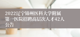2022辽宁锦州医科大学附属第一医院招聘高层次人才42人公告