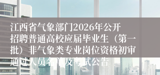 江西省气象部门2026年公开招聘普通高校应届毕业生(第一批)非气象类专业岗位资格初审通过人员名单及考试公告