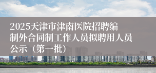 2025天津市津南医院招聘编制外合同制工作人员拟聘用人员公示（第一批）