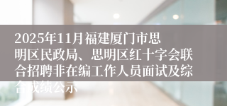2025年11月福建厦门市思明区民政局、思明区红十字会联合招聘非在编工作人员面试及综合成绩公示